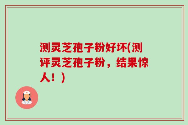 测灵芝孢子粉好坏(测评灵芝孢子粉,结果惊人!) 测灵芝孢子粉好坏(测评灵芝孢子粉,结果惊人!)