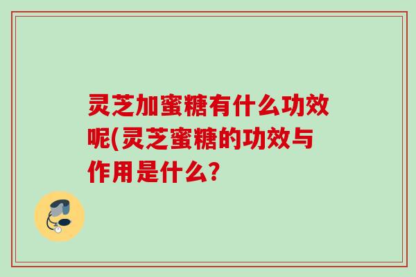 灵芝加蜜糖有什么功效呢(灵芝蜜糖的功效与作用是什么? 灵芝加蜜糖有什么功效呢(灵芝蜜糖的功效与作用是什么?