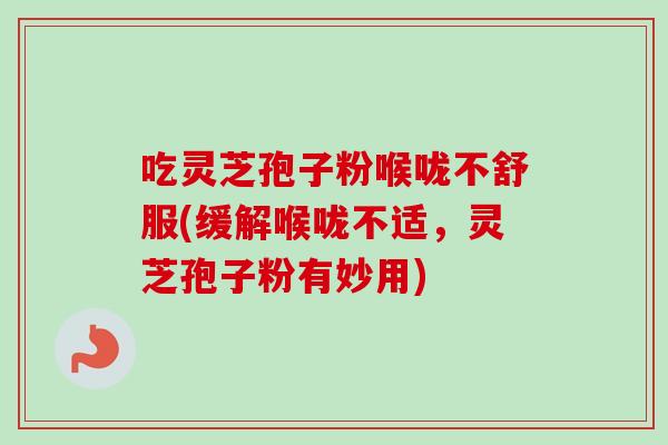 吃灵芝孢子粉喉咙不舒服(缓解喉咙不适,灵芝孢子粉有妙用) 吃灵芝孢子粉喉咙不舒服(缓解喉咙不适,灵芝孢子粉有妙用)
