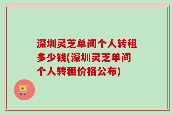 深圳灵芝单间个人转租多少钱(深圳灵芝单间个人转租价格公布)
