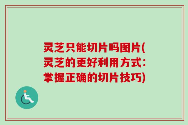 灵芝只能切片吗图片(灵芝的更好利用方式:掌握正确的切片技巧) 灵芝只能切片吗图片(灵芝的更好利用方式:掌握正确的切片技巧)