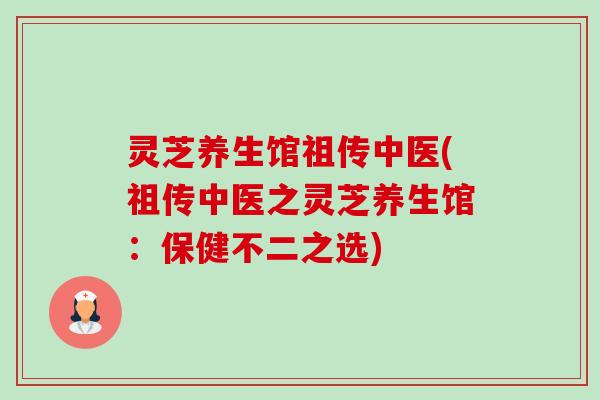 灵芝养生馆祖传中医(祖传中医之灵芝养生馆:保健不二之选) 灵芝养生馆祖传中医(祖传中医之灵芝养生馆:保健不二之选)