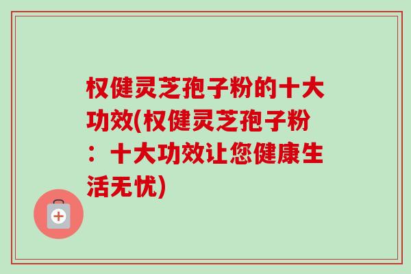 权健灵芝孢子粉的十大功效(权健灵芝孢子粉:十大功效让您健康生活无忧) 权健灵芝孢子粉的十大功效(权健灵芝孢子粉:十大功效让您健康生活无忧)