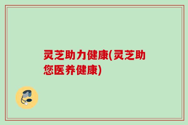 灵芝助力健康(灵芝助您医养健康)