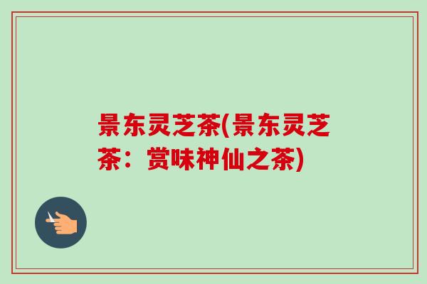 景东灵芝茶(景东灵芝茶:赏味神仙之茶) 景东灵芝茶(景东灵芝茶:赏味神仙之茶)