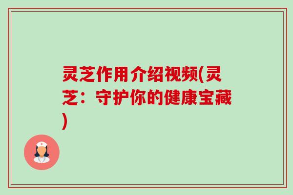 灵芝作用介绍视频(灵芝:守护你的健康宝藏) 灵芝作用介绍视频(灵芝:守护你的健康宝藏)