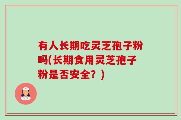 有人长期吃灵芝孢子粉吗(长期食用灵芝孢子粉是否安全？)