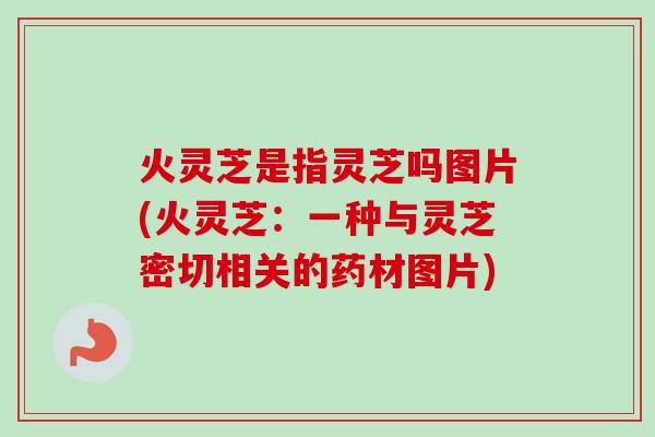 火灵芝是指灵芝吗图片(火灵芝:一种与灵芝密切相关的药材图片) 火灵芝是指灵芝吗图片(火灵芝:一种与灵芝密切相关的药材图片)