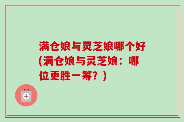 满仓娘与灵芝娘哪个好(满仓娘与灵芝娘：哪位更胜一筹？)