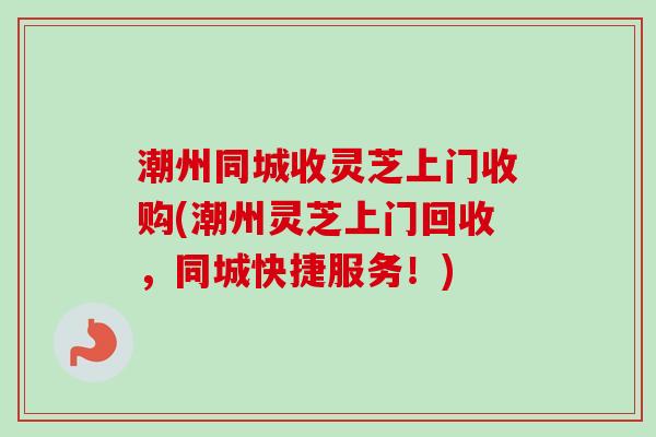 潮州同城收灵芝上门收购(潮州灵芝上门回收,同城快捷服务!) 潮州同城收灵芝上门收购(潮州灵芝上门回收,同城快捷服务!)