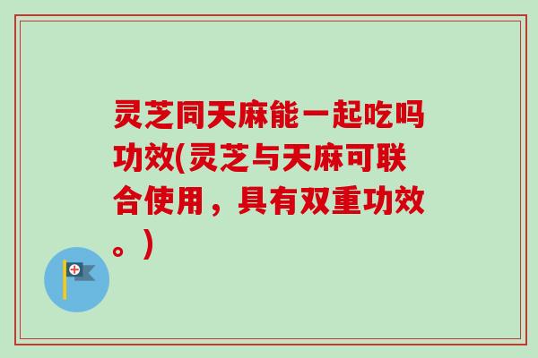 灵芝同天麻能一起吃吗功效(灵芝与天麻可联合使用,具有双重功效。) 灵芝同天麻能一起吃吗功效(灵芝与天麻可联合使用,具有双重功效。)