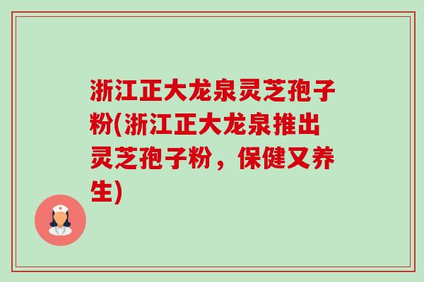 浙江正大龙泉灵芝孢子粉(浙江正大龙泉推出灵芝孢子粉,保健又养生) 浙江正大龙泉灵芝孢子粉(浙江正大龙泉推出灵芝孢子粉,保健又养生)