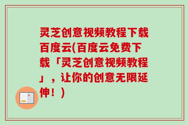 灵芝创意视频教程下载百度云(百度云免费下载「灵芝创意视频教程」,让你的创意无限延伸!) 灵芝创意视频教程下载百度云(百度云免费下载「灵芝创意视频教程」,让你的创意无限延伸!)