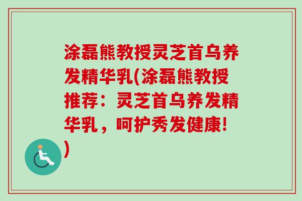涂磊熊教授灵芝首乌养发精华乳(涂磊熊教授推荐:灵芝首乌养发精华乳,呵护秀发健康!) 涂磊熊教授灵芝首乌养发精华乳(涂磊熊教授推荐:灵芝首乌养发精华乳,呵护秀发健康!)