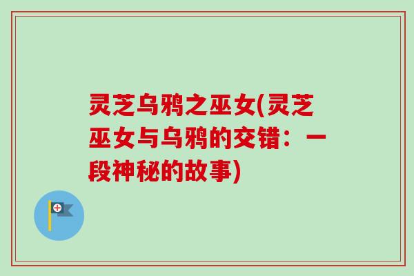 灵芝乌鸦之巫女(灵芝巫女与乌鸦的交错:一段神秘的故事) 灵芝乌鸦之巫女(灵芝巫女与乌鸦的交错:一段神秘的故事)