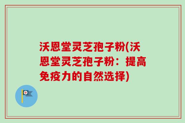 沃恩堂灵芝孢子粉(沃恩堂灵芝孢子粉:提高免疫力的自然选择) 沃恩堂灵芝孢子粉(沃恩堂灵芝孢子粉:提高免疫力的自然选择)