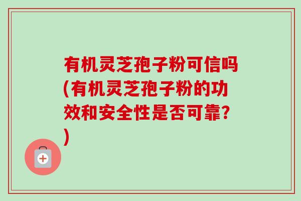 有机灵芝孢子粉可信吗(有机灵芝孢子粉的功效和安全性是否可靠?) 有机灵芝孢子粉可信吗(有机灵芝孢子粉的功效和安全性是否可靠?)