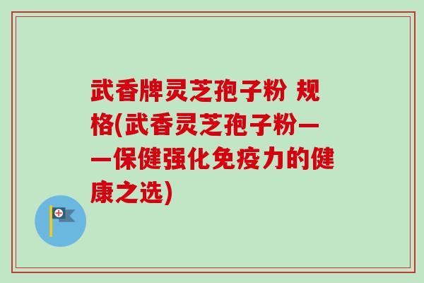 武香牌灵芝孢子粉 规格(武香灵芝孢子粉——保健强化免疫力的健康之选) 武香牌灵芝孢子粉 规格(武香灵芝孢子粉——保健强化免疫力的健康之选)