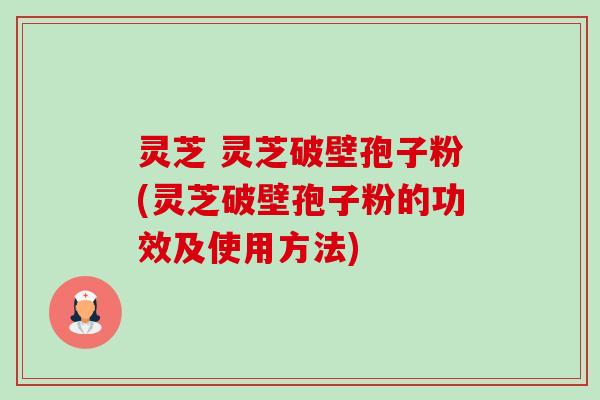 灵芝 灵芝破壁孢子粉(灵芝破壁孢子粉的功效及使用方法) 灵芝 灵芝破壁孢子粉(灵芝破壁孢子粉的功效及使用方法)