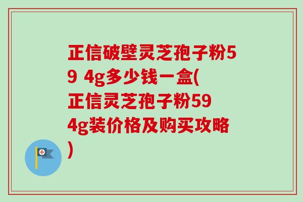 正信破壁灵芝孢子粉59 4g多少钱一盒(正信灵芝孢子粉59 4g装价格及购买攻略)