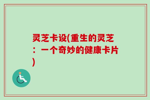 灵芝卡设(重生的灵芝:一个奇妙的健康卡片) 灵芝卡设(重生的灵芝:一个奇妙的健康卡片)