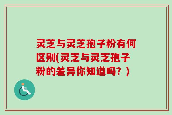 灵芝与灵芝孢子粉有何区别(灵芝与灵芝孢子粉的差异你知道吗?) 灵芝与灵芝孢子粉有何区别(灵芝与灵芝孢子粉的差异你知道吗?)