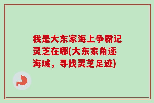 我是大东家海上争霸记灵芝在哪(大东家角逐海域,寻找灵芝足迹) 我是大东家海上争霸记灵芝在哪(大东家角逐海域,寻找灵芝足迹)