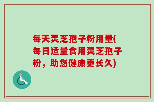 每天灵芝孢子粉用量(每日适量食用灵芝孢子粉,助您健康更长久) 每天灵芝孢子粉用量(每日适量食用灵芝孢子粉,助您健康更长久)
