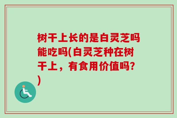 树干上长的是白灵芝吗能吃吗(白灵芝种在树干上，有食用价值吗？)