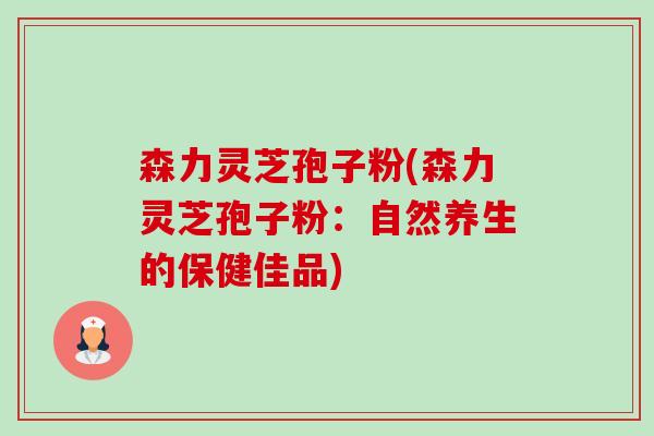 森力灵芝孢子粉(森力灵芝孢子粉:自然养生的保健佳品) 森力灵芝孢子粉(森力灵芝孢子粉:自然养生的保健佳品)