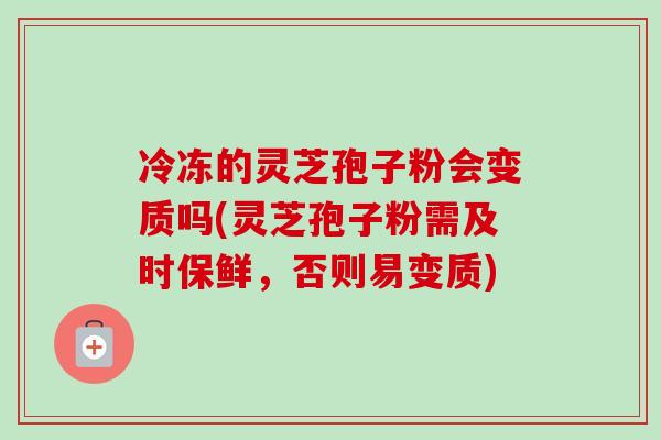 冷冻的灵芝孢子粉会变质吗(灵芝孢子粉需及时保鲜，否则易变质)