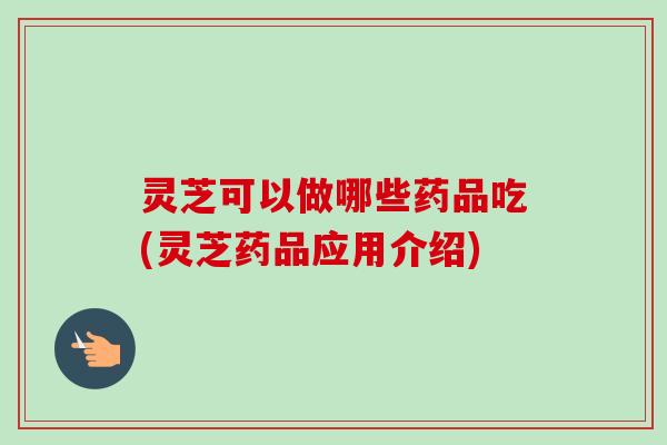 灵芝可以做哪些药品吃(灵芝药品应用介绍) 灵芝可以做哪些药品吃(灵芝药品应用介绍)