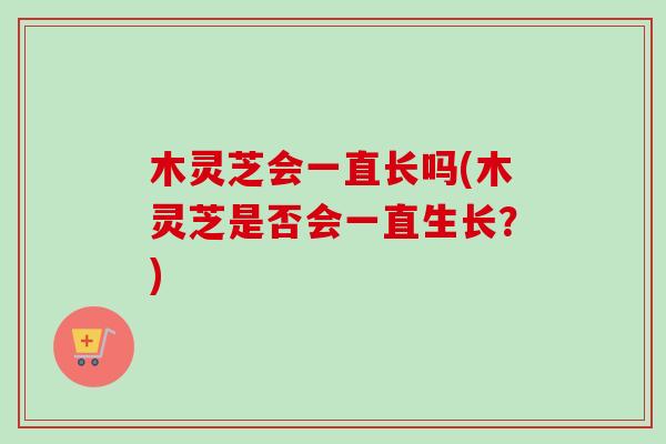 木灵芝会一直长吗(木灵芝是否会一直生长?) 木灵芝会一直长吗(木灵芝是否会一直生长?)