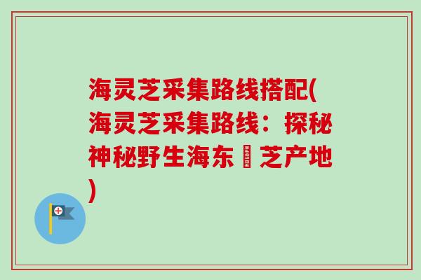 海灵芝采集路线搭配(海灵芝采集路线:探秘神秘野生海东靈芝产地) 海灵芝采集路线搭配(海灵芝采集路线:探秘神秘野生海东靈芝产地)