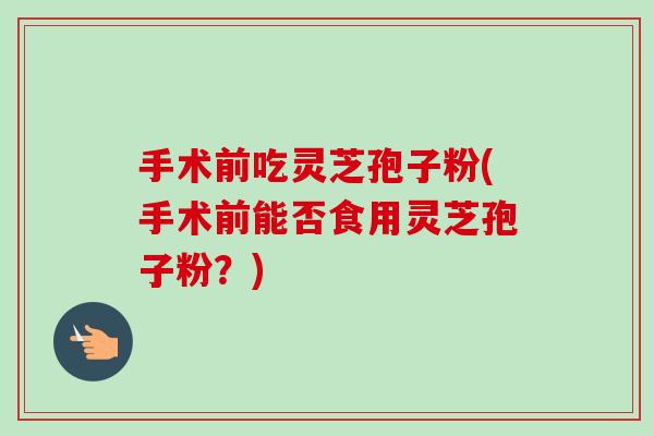 手术前吃灵芝孢子粉(手术前能否食用灵芝孢子粉?) 手术前吃灵芝孢子粉(手术前能否食用灵芝孢子粉?)