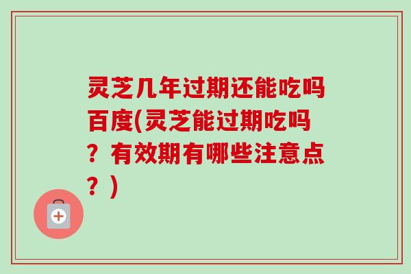 灵芝几年过期还能吃吗百度(灵芝能过期吃吗?有效期有哪些注意点?) 灵芝几年过期还能吃吗百度(灵芝能过期吃吗?有效期有哪些注意点?)