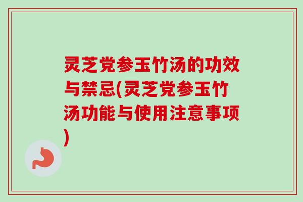 灵芝党参玉竹汤的功效与禁忌(灵芝党参玉竹汤功能与使用注意事项) 灵芝党参玉竹汤的功效与禁忌(灵芝党参玉竹汤功能与使用注意事项)