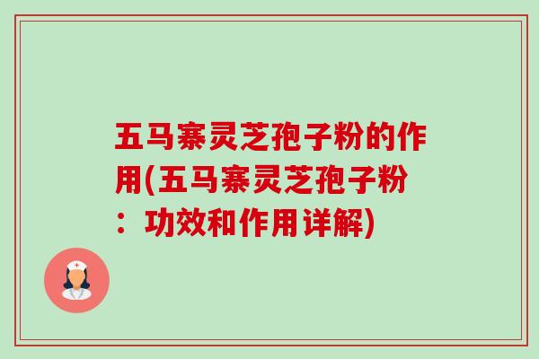 五马寨灵芝孢子粉的作用(五马寨灵芝孢子粉：功效和作用详解)