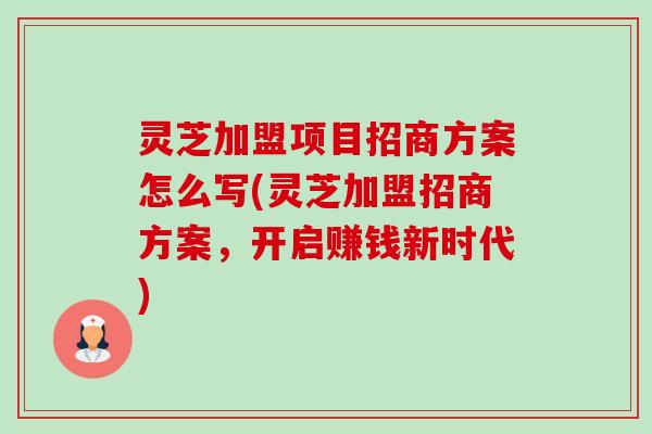 灵芝加盟项目招商方案怎么写(灵芝加盟招商方案，开启赚钱新时代)