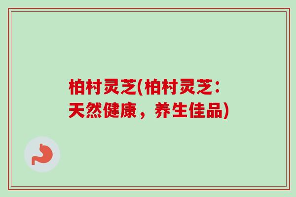 柏村灵芝(柏村灵芝:天然健康,养生佳品) 柏村灵芝(柏村灵芝:天然健康,养生佳品)