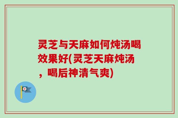 灵芝与天麻如何炖汤喝效果好(灵芝天麻炖汤，喝后神清气爽)