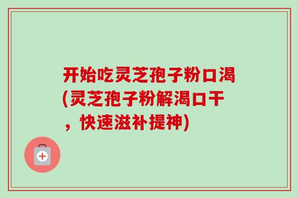 开始吃灵芝孢子粉口渴(灵芝孢子粉解渴口干，快速滋补提神)