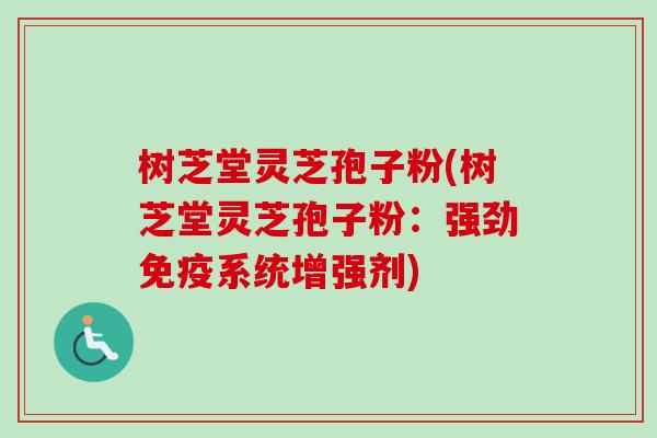 树芝堂灵芝孢子粉(树芝堂灵芝孢子粉:强劲免疫系统增强剂) 树芝堂灵芝孢子粉(树芝堂灵芝孢子粉:强劲免疫系统增强剂)