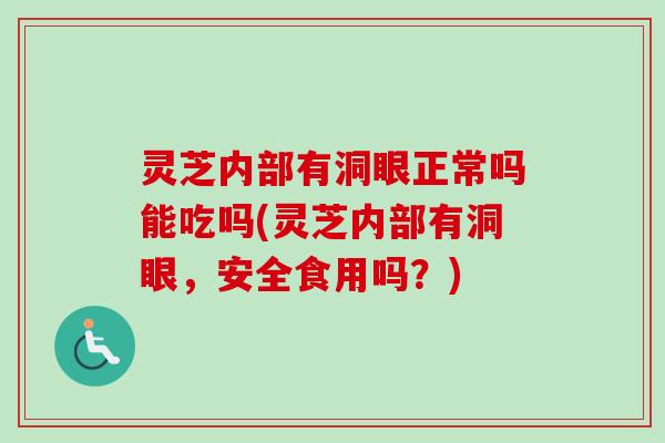 灵芝内部有洞眼正常吗能吃吗(灵芝内部有洞眼，安全食用吗？)