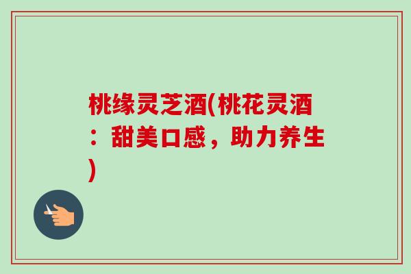 桃缘灵芝酒(桃花灵酒:甜美口感,助力养生) 桃缘灵芝酒(桃花灵酒:甜美口感,助力养生)