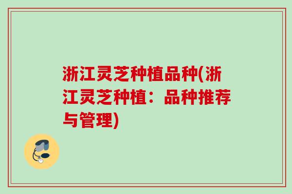 浙江灵芝种植品种(浙江灵芝种植:品种推荐与管理) 浙江灵芝种植品种(浙江灵芝种植:品种推荐与管理)