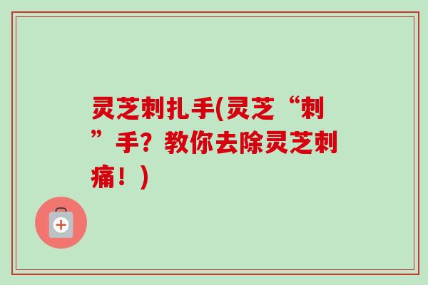 灵芝刺扎手(灵芝“刺”手？教你去除灵芝刺痛！)