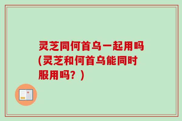 灵芝同何首乌一起用吗(灵芝和何首乌能同时服用吗?) 灵芝同何首乌一起用吗(灵芝和何首乌能同时服用吗?)