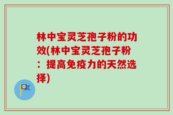 林中宝灵芝孢子粉的功效(林中宝灵芝孢子粉:提高免疫力的天然选择) 林中宝灵芝孢子粉的功效(林中宝灵芝孢子粉:提高免疫力的天然选择)