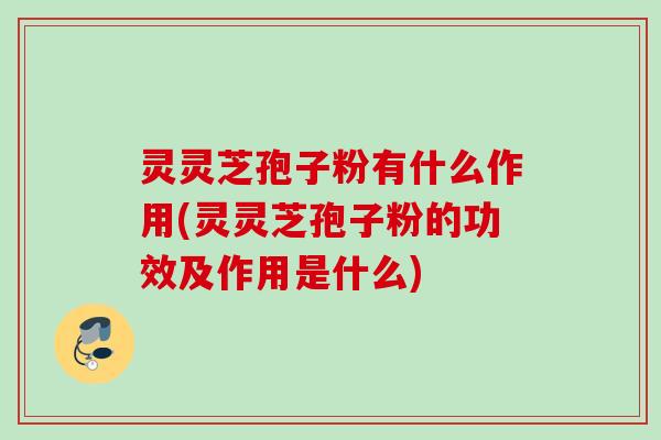 灵灵芝孢子粉有什么作用(灵灵芝孢子粉的功效及作用是什么) 灵灵芝孢子粉有什么作用(灵灵芝孢子粉的功效及作用是什么)